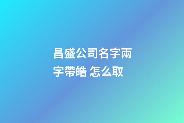 昌盛公司名字兩字帶皓 怎么取-第1張-公司起名-玄機派